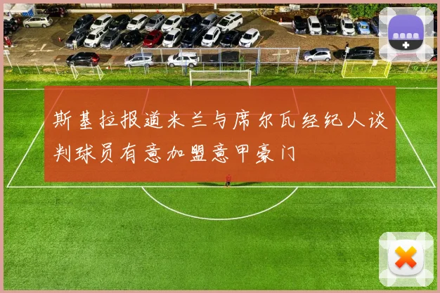 斯基拉报道米兰与席尔瓦经纪人谈判球员有意加盟意甲豪门