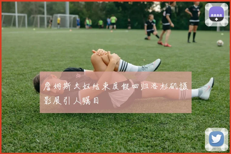 詹姆斯夫妇结束度假回归洛杉矶摄影展引人瞩目