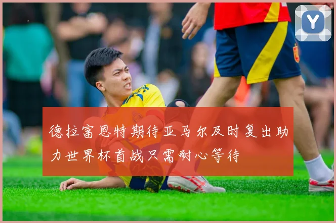 德拉富恩特期待亚马尔及时复出助力世界杯首战只需耐心等待