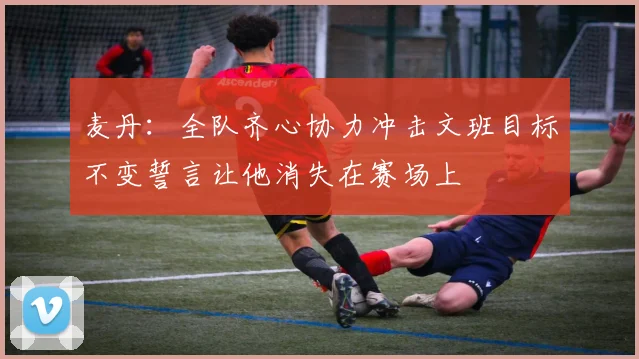 麦丹：全队齐心协力冲击文班目标不变誓言让他消失在赛场上