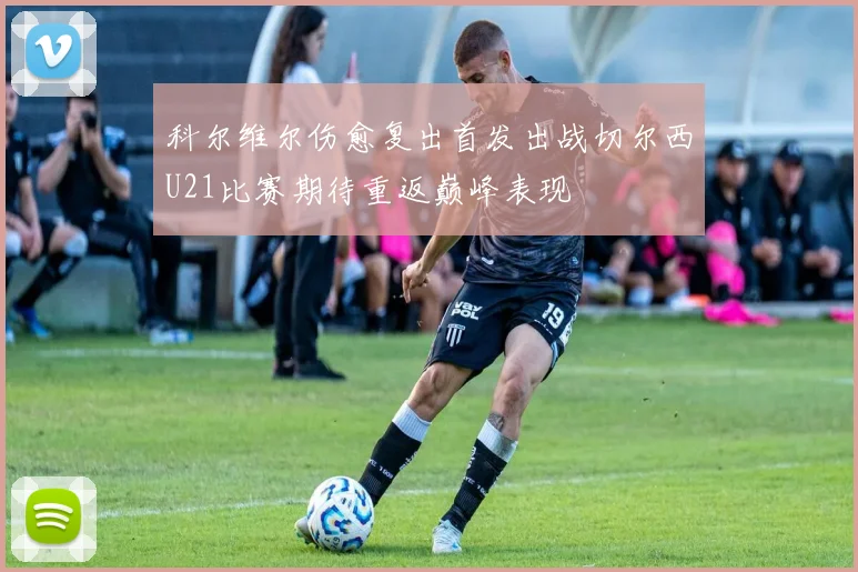科尔维尔伤愈复出首发出战切尔西U21比赛期待重返巅峰表现