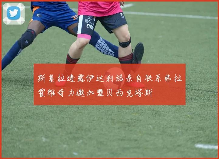 斯基拉透露伊达利诺亲自联系弗拉霍维奇力邀加盟贝西克塔斯