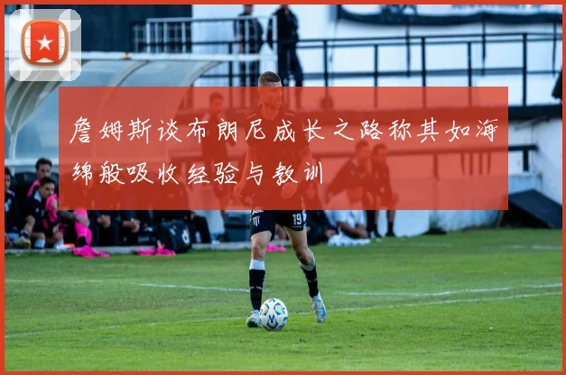 詹姆斯谈布朗尼成长之路称其如海绵般吸收经验与教训