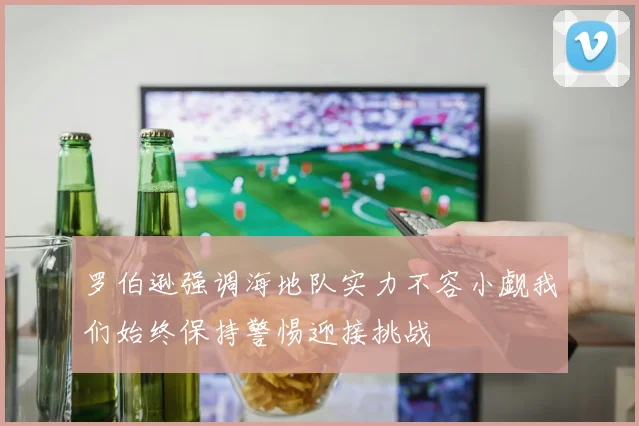 罗伯逊强调海地队实力不容小觑我们始终保持警惕迎接挑战