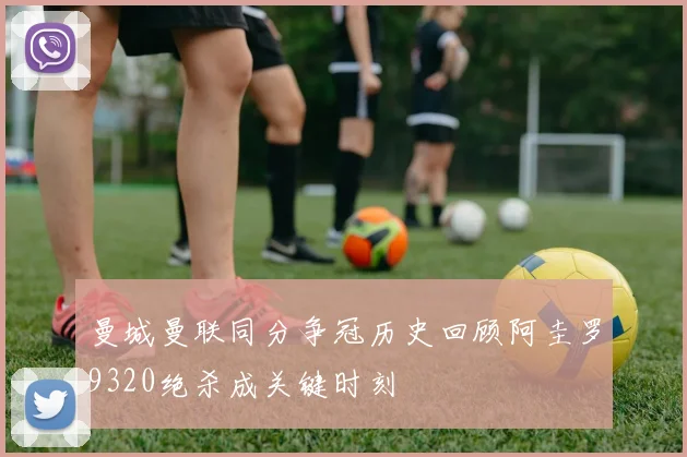 曼城曼联同分争冠历史回顾阿圭罗9320绝杀成关键时刻
