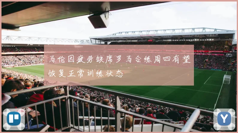 马伦因疲劳缺席罗马合练周四有望恢复正常训练状态