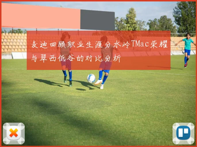 麦迪回顾职业生涯分水岭TMac荣耀与翠西低谷的对比分析