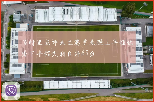 马特里点评米兰赛季表现上半程优秀下半程失利自评65分