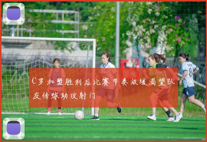 C罗加盟胜利后比赛节奏放缓渴望队友传球助攻射门