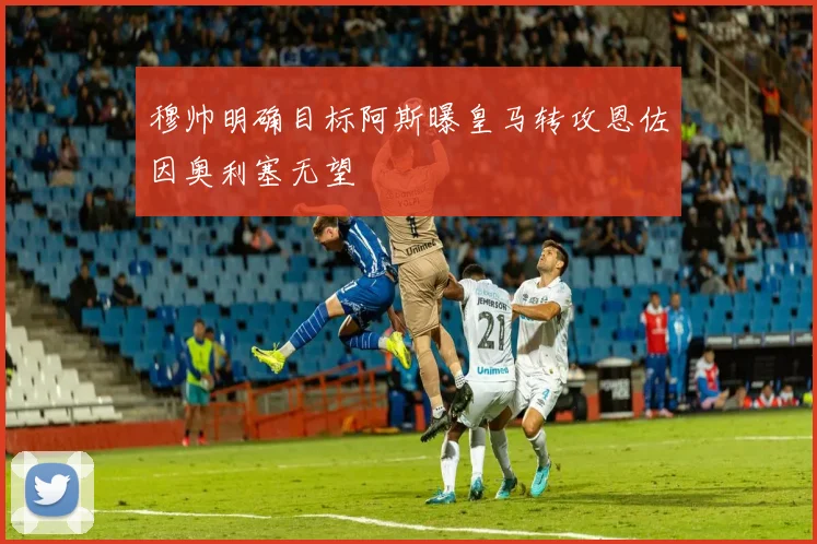 穆帅明确目标阿斯曝皇马转攻恩佐因奥利塞无望