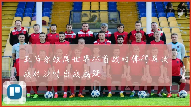 亚马尔缺席世界杯首战对佛得角次战对沙特出战成疑