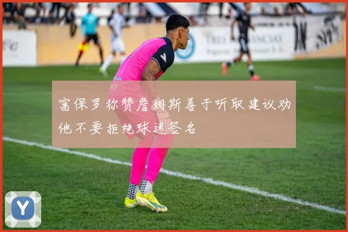 富保罗称赞詹姆斯善于听取建议劝他不要拒绝球迷签名