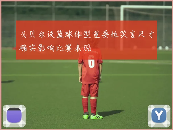 戈贝尔谈篮球体型重要性笑言尺寸确实影响比赛表现