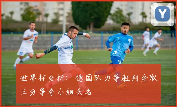 世界杯分析：德国队力争胜利全取三分争夺小组头名