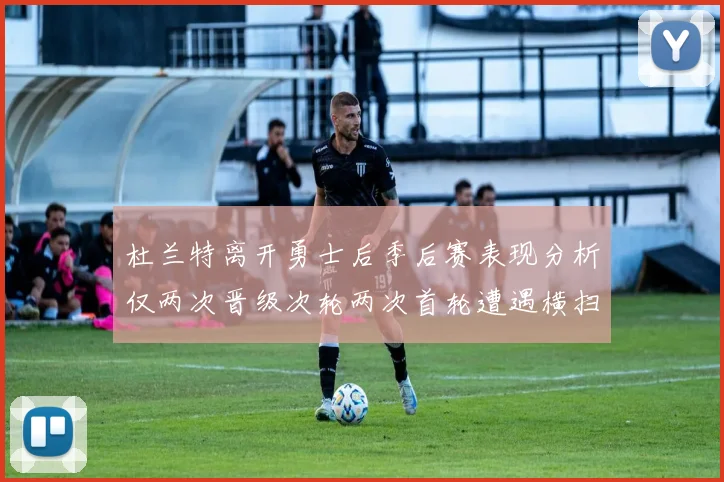 杜兰特离开勇士后季后赛表现分析仅两次晋级次轮两次首轮遭遇横扫