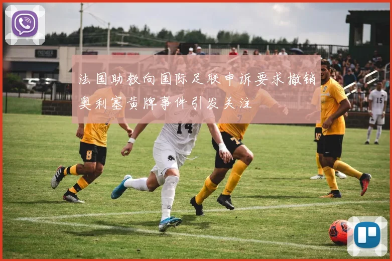 法国助教向国际足联申诉要求撤销奥利塞黄牌事件引发关注