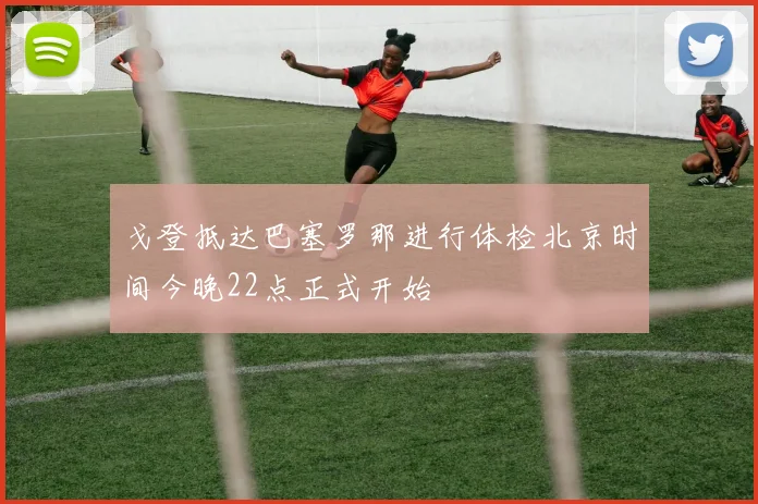 戈登抵达巴塞罗那进行体检北京时间今晚22点正式开始