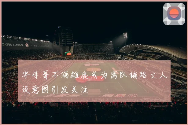 字母哥不满雄鹿或为离队铺路立人设意图引发关注
