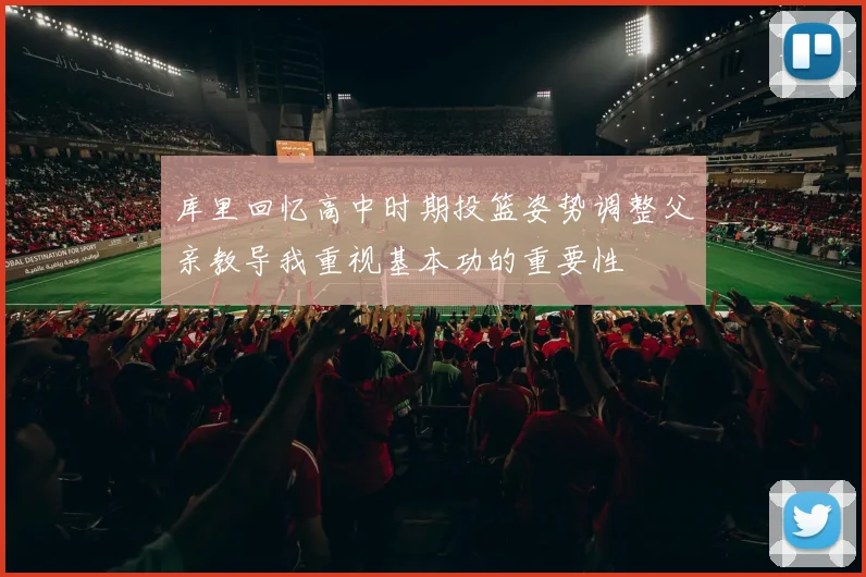 库里回忆高中时期投篮姿势调整父亲教导我重视基本功的重要性