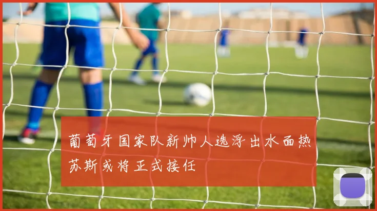 葡萄牙国家队新帅人选浮出水面热苏斯或将正式接任