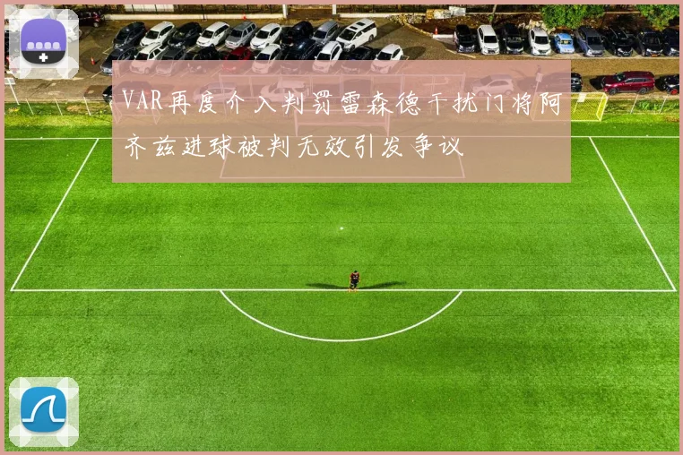 VAR再度介入判罚雷森德干扰门将阿齐兹进球被判无效引发争议