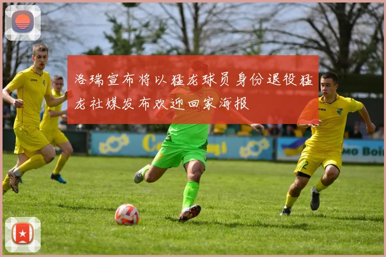 洛瑞宣布将以猛龙球员身份退役猛龙社媒发布欢迎回家海报
